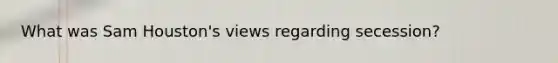 What was Sam Houston's views regarding secession?