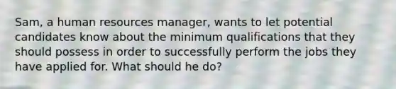 Sam, a human resources manager, wants to let potential candidates know about the minimum qualifications that they should possess in order to successfully perform the jobs they have applied for. What should he do?