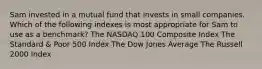 Sam invested in a mutual fund that invests in small companies. Which of the following indexes is most appropriate for Sam to use as a benchmark? The NASDAQ 100 Composite Index The Standard & Poor 500 Index The Dow Jones Average The Russell 2000 Index