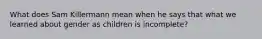 What does Sam Killermann mean when he says that what we learned about gender as children is incomplete?