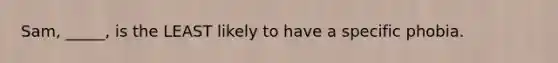 Sam, _____, is the LEAST likely to have a specific phobia.