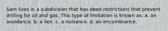 Sam lives in a subdivision that has deed restrictions that prevent drilling for oil and gas. This type of limitation is known as: a. an avoidance. b. a lien. c. a nuisance. d. an encumbrance.