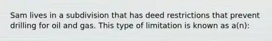 Sam lives in a subdivision that has deed restrictions that prevent drilling for oil and gas. This type of limitation is known as a(n):