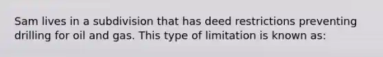 Sam lives in a subdivision that has deed restrictions preventing drilling for oil and gas. This type of limitation is known as: