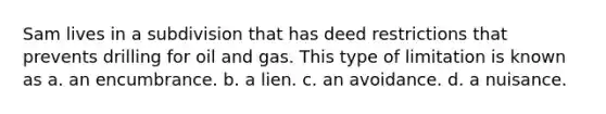 Sam lives in a subdivision that has deed restrictions that prevents drilling for oil and gas. This type of limitation is known as a. an encumbrance. b. a lien. c. an avoidance. d. a nuisance.