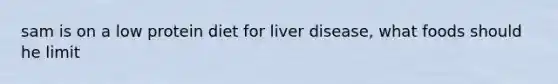 sam is on a low protein diet for liver disease, what foods should he limit