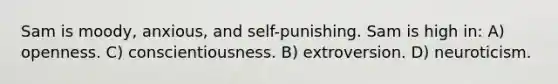 Sam is moody, anxious, and self-punishing. Sam is high in: A) openness. C) conscientiousness. B) extroversion. D) neuroticism.