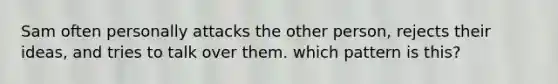 Sam often personally attacks the other person, rejects their ideas, and tries to talk over them. which pattern is this?