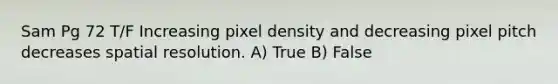 Sam Pg 72 T/F Increasing pixel density and decreasing pixel pitch decreases spatial resolution. A) True B) False