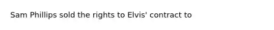 Sam Phillips sold the rights to Elvis' contract to