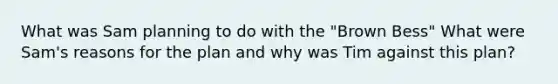 What was Sam planning to do with the "Brown Bess" What were Sam's reasons for the plan and why was Tim against this plan?