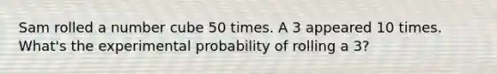 Sam rolled a number cube 50 times. A 3 appeared 10 times. What's the experimental probability of rolling a 3?