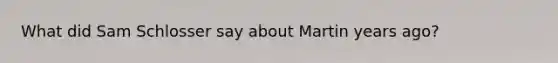 What did Sam Schlosser say about Martin years ago?