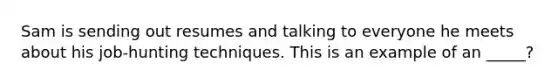 Sam is sending out resumes and talking to everyone he meets about his job-hunting techniques. This is an example of an _____?