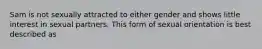 Sam is not sexually attracted to either gender and shows little interest in sexual partners. This form of sexual orientation is best described as