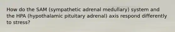 How do the SAM (sympathetic adrenal medullary) system and the HPA (hypothalamic pituitary adrenal) axis respond differently to stress?