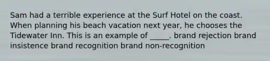 Sam had a terrible experience at the Surf Hotel on the coast. When planning his beach vacation next year, he chooses the Tidewater Inn. This is an example of _____. brand rejection brand insistence brand recognition brand non-recognition