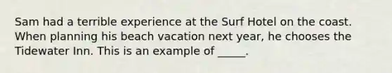 Sam had a terrible experience at the Surf Hotel on the coast. When planning his beach vacation next year, he chooses the Tidewater Inn. This is an example of _____.