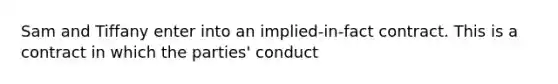 Sam and Tiffany enter into an implied-in-fact contract. This is a contract in which the parties' conduct