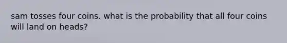 sam tosses four coins. what is the probability that all four coins will land on heads?