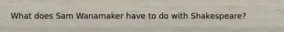 What does Sam Wanamaker have to do with Shakespeare?