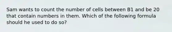 Sam wants to count the number of cells between B1 and be 20 that contain numbers in them. Which of the following formula should he used to do so?