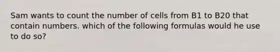 Sam wants to count the number of cells from B1 to B20 that contain numbers. which of the following formulas would he use to do so?