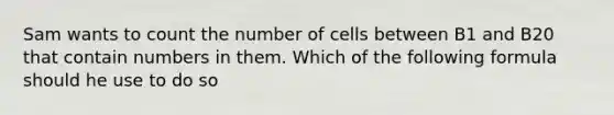 Sam wants to count the number of cells between B1 and B20 that contain numbers in them. Which of the following formula should he use to do so