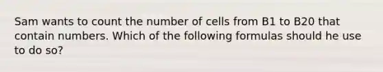 Sam wants to count the number of cells from B1 to B20 that contain numbers. Which of the following formulas should he use to do so?