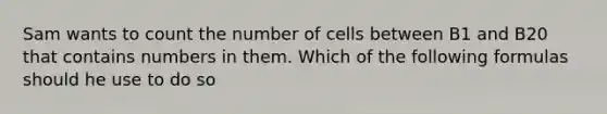 Sam wants to count the number of cells between B1 and B20 that contains numbers in them. Which of the following formulas should he use to do so