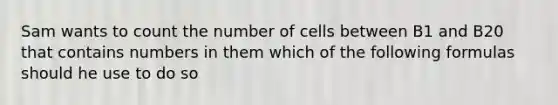 Sam wants to count the number of cells between B1 and B20 that contains numbers in them which of the following formulas should he use to do so