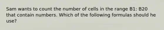 Sam wants to count the number of cells in the range B1: B20 that contain numbers. Which of the following formulas should he use?