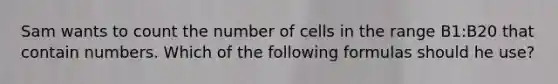 Sam wants to count the number of cells in the range B1:B20 that contain numbers. Which of the following formulas should he use?