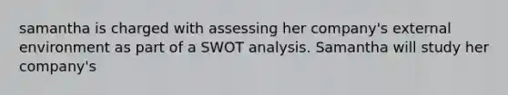 samantha is charged with assessing her company's external environment as part of a SWOT analysis. Samantha will study her company's