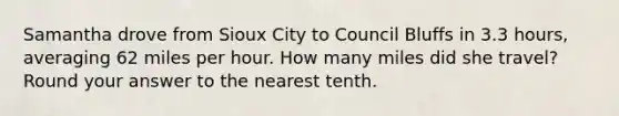 Samantha drove from Sioux City to Council Bluffs in 3.3 hours, averaging 62 miles per hour. How many miles did she travel? Round your answer to the nearest tenth.