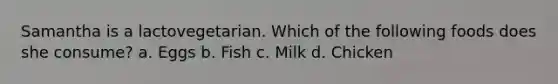 Samantha is a lactovegetarian. Which of the following foods does she consume? a. Eggs b. Fish c. Milk d. Chicken