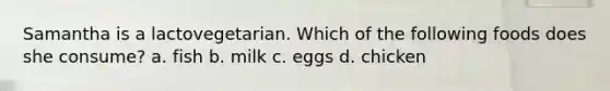 Samantha is a lactovegetarian. Which of the following foods does she consume? a. fish b. milk c. eggs d. chicken