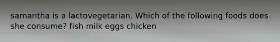 samantha is a lactovegetarian. Which of the following foods does she consume? fish milk eggs chicken