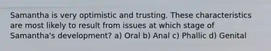 Samantha is very optimistic and trusting. These characteristics are most likely to result from issues at which stage of Samantha's development? a) Oral b) Anal c) Phallic d) Genital