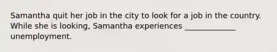 Samantha quit her job in the city to look for a job in the country. While she is looking, Samantha experiences _____________ unemployment.