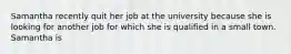 Samantha recently quit her job at the university because she is looking for another job for which she is qualified in a small town. Samantha is