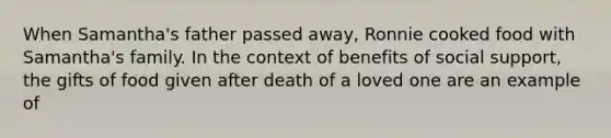 When Samantha's father passed away, Ronnie cooked food with Samantha's family. In the context of benefits of social support, the gifts of food given after death of a loved one are an example of