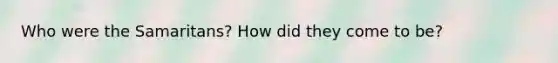Who were the Samaritans? How did they come to be?