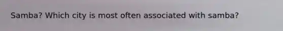 Samba? Which city is most often associated with samba?