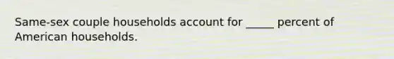 Same-sex couple households account for _____ percent of American households.