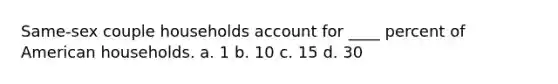 Same-sex couple households account for ____ percent of American households. a. 1 b. 10 c. 15 d. 30