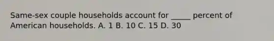 Same-sex couple households account for _____ percent of American households. A. 1 B. 10 C. 15 D. 30
