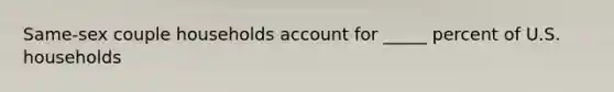 Same-sex couple households account for _____ percent of U.S. households