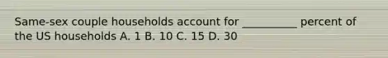 Same-sex couple households account for __________ percent of the US households A. 1 B. 10 C. 15 D. 30