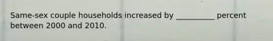 Same-sex couple households increased by __________ percent between 2000 and 2010.